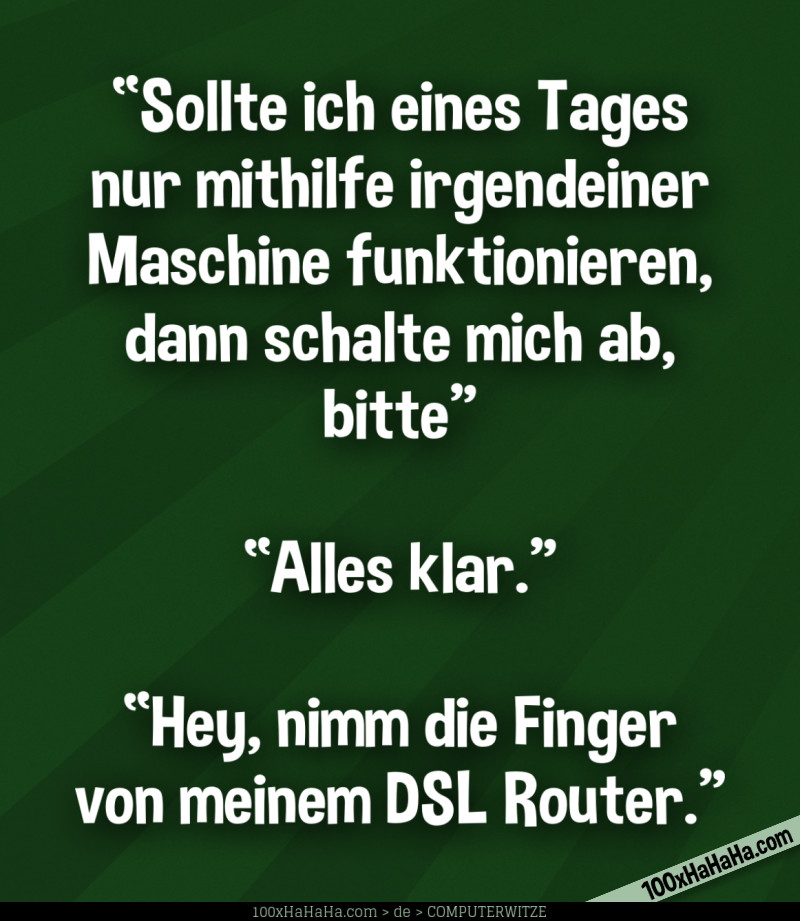 "Sollte ich eines Tages nur mithilfe irgendeiner Maschine funktionieren, dann schalte mich ab, bitte" —"Alles klar" —"Hey, nimm die Finger von meinem DSL Router"