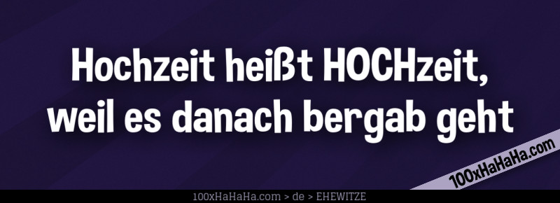 Hochzeit heisst HOCHzeit, weil es danach bergab geht