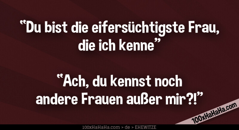 "Du bist die eifersuechtigste Frau, die ich kenne" —"Ach, du kennst noch andere Frauen ausser mir?!"
