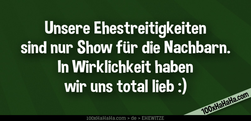 Unsere Ehestreitigkeiten sind nur Show fuer die Nachbarn. In Wirklichkeit haben wir uns total lieb :)