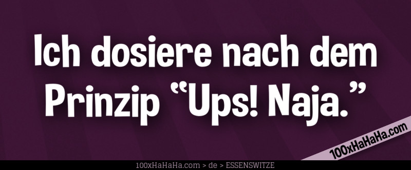 Ich dosiere nach dem Prinzip "Ups! Naja."