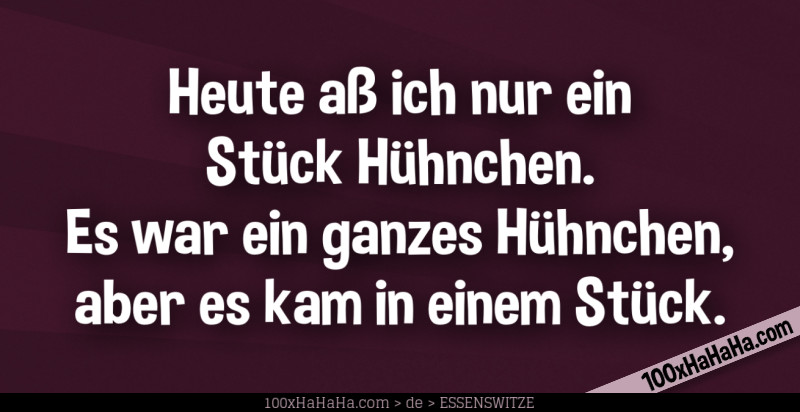 Heute ass ich nur ein Stueck Huehnchen. Es war ein ganzes Huehnchen, aber es kam in einem Stueck.