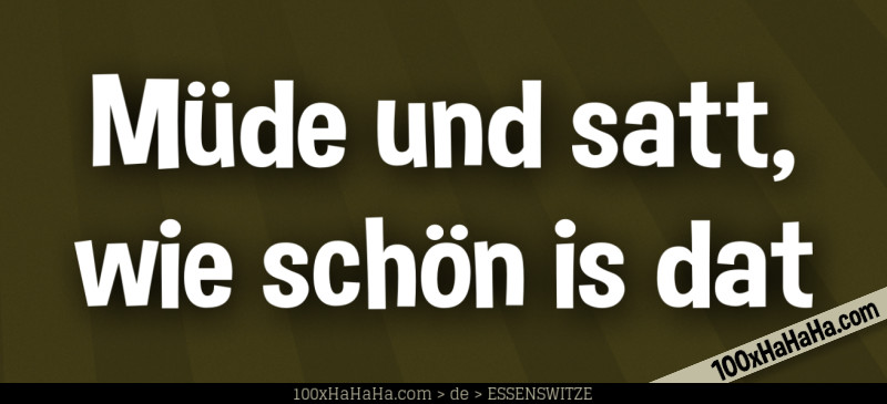 Muede und satt, wie schoen is dat
