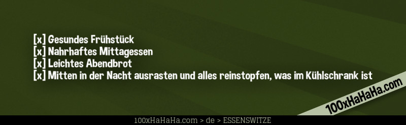 [x] Gesundes Fruehstueck / [x] Nahrhaftes Mittagessen / [x] Leichtes Abendbrot / [x] Mitten in der Nacht ausrasten und alles reinstopfen, was im Kuehlschrank ist