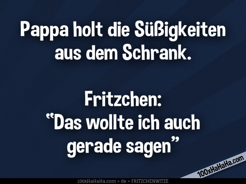 Pappa holt die Suessigkeiten aus dem Schrank. Fritzchen: "Das wollte ich auch gerade sagen"