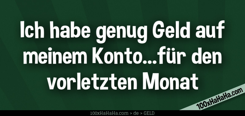 Ich habe genug Geld auf meinem Konto...fuer den vorletzten Monat