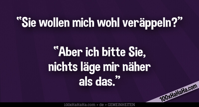 "Sie wollen mich wohl veraeppeln?" —"Aber ich bitte Sie, nichts laege mir naeher als das."