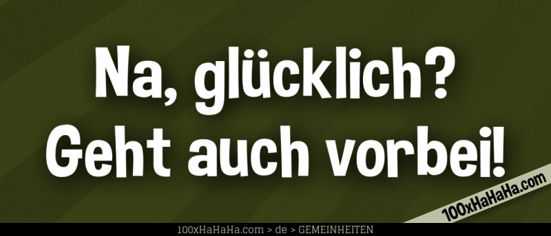 Na, gluecklich? Geht auch vorbei!