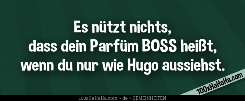 Es nuetzt nichts, dass dein Parfuem BOSS heisst, wenn du nur wie Hugo aussiehst