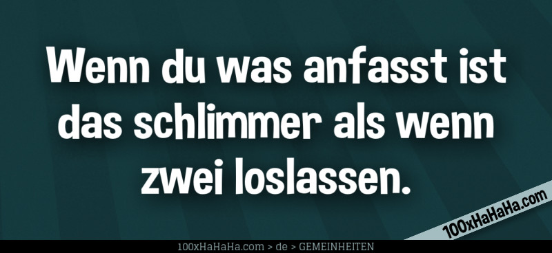 Wenn du was anfasst ist das schlimmer als wenn zwei loslassen