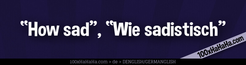 "How sad", "Wie sadistisch"