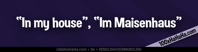 "In my house", "Im Maisenhaus"