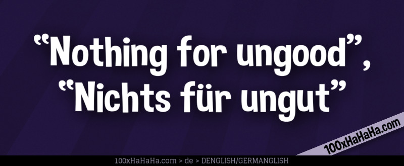 "Nothing for ungood", "Nichts fuer ungut"