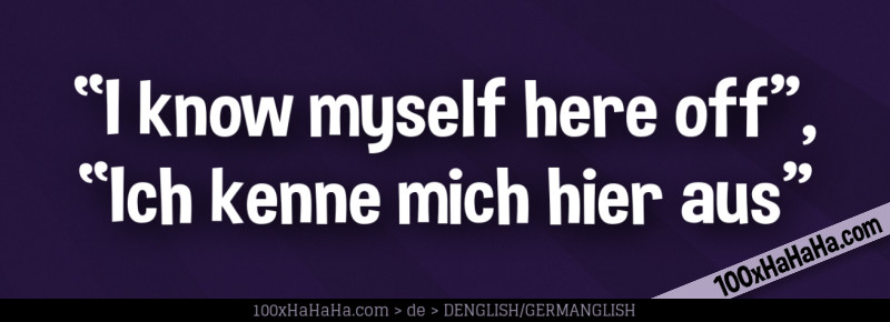 "I know myself here off", "Ich kenne mich hier aus"