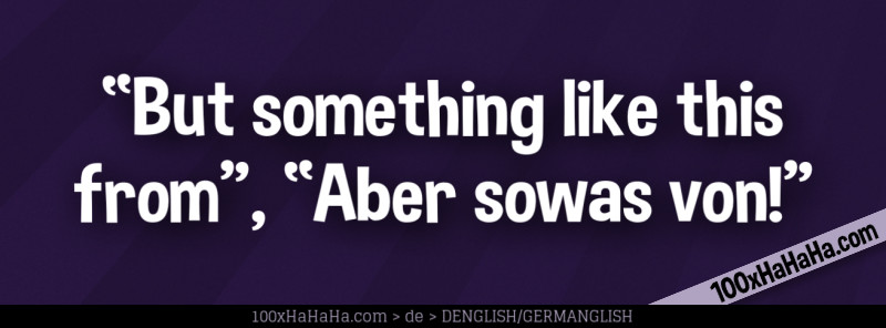 "But something like this from", "Aber sowas von!"