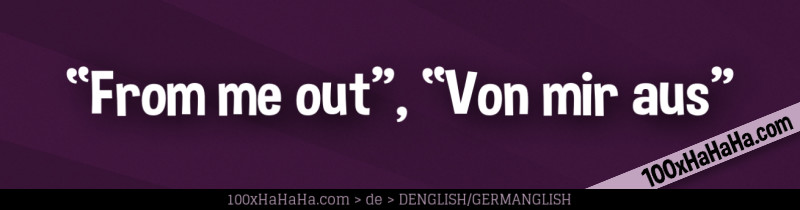 "From me out", "Von mir aus"