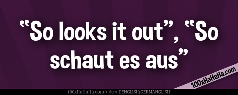 "So looks it out", "So schaut es aus"