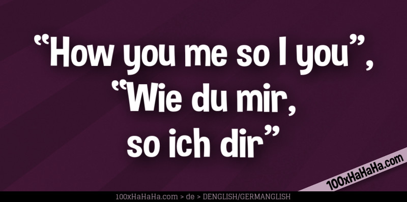 "How you me so I you", "Wie du mir, so ich dir"