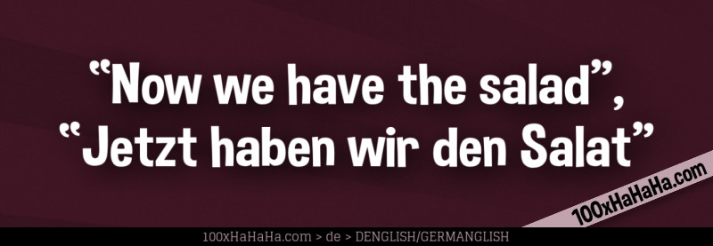 "Now we have the salad", "Jetzt haben wir den Salat"