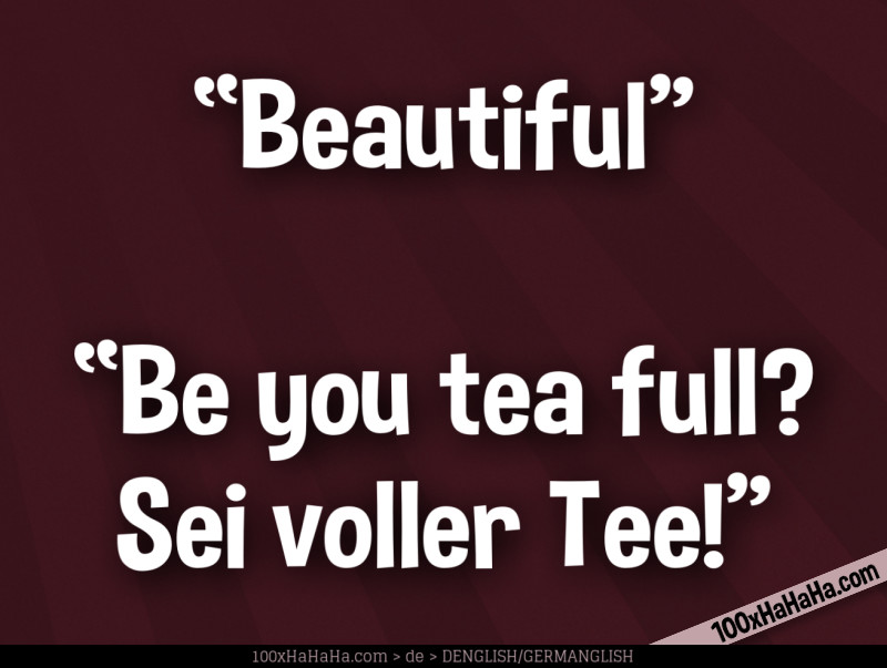 "Beautiful" —"Be you tea full? Sei voller Tee!"