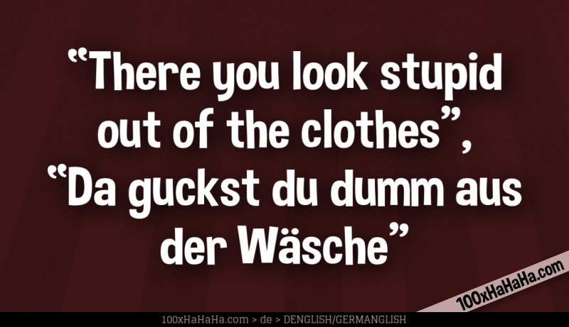 "There you look stupid out of the clothes", "Da guckst du dumm aus der Waesche"