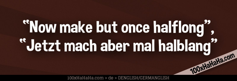 "Now make but once halflong", "Jetzt mach aber mal halblang"