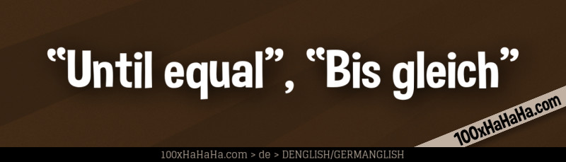 "Until equal", "Bis gleich"