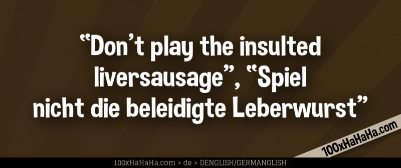 "Don't play the insulted liversausage", "Spiel nicht die beleidigte Leberwurst"