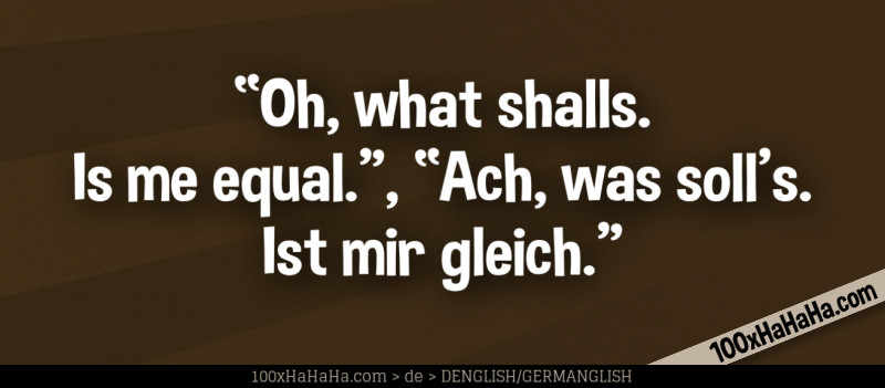 "Oh, what shalls. Is me equal.", "Ach, was soll's. Ist mir gleich."