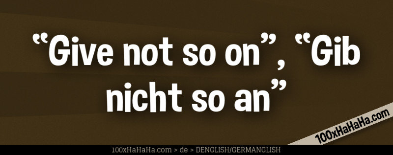 "Give not so on", "Gib nicht so an"
