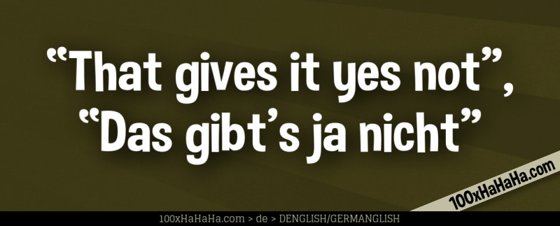 "That gives it yes not", "Das gibt's ja nicht"