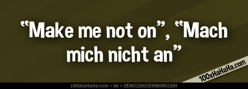 "Make me not on", "Mach mich nicht an"