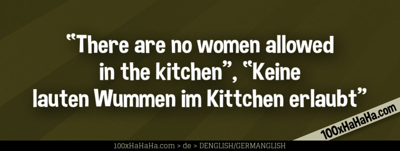 "There are no women allowed in the kitchen", "Keine lauten Wummen im Kittchen erlaubt"