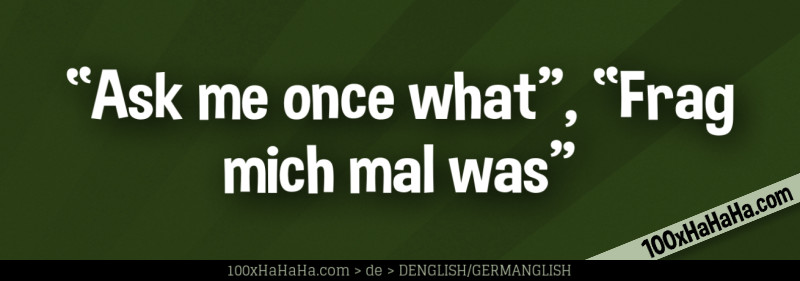 "Ask me once what", "Frag mich mal was"