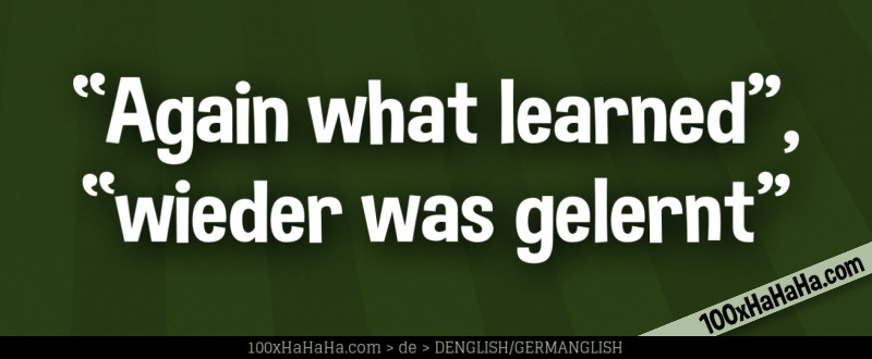 "Again what learned", "wieder was gelernt"