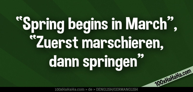 "Spring begins in March", "Zuerst marschieren, dann springen"