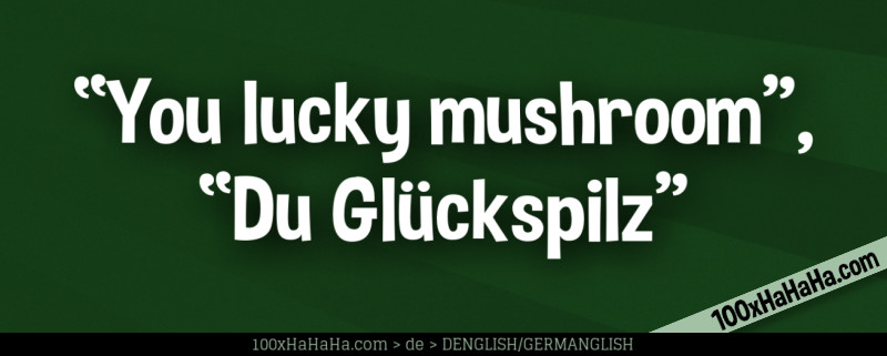 "You lucky mushroom", "Du Glueckspilz"