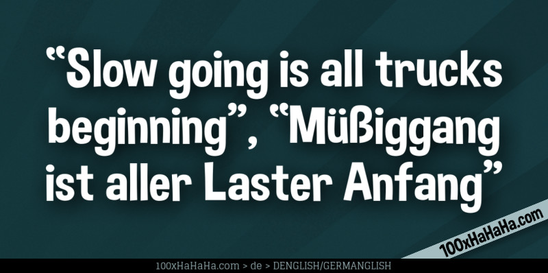 "Slow going is all trucks beginning", "Muessiggang ist aller Laster Anfang"