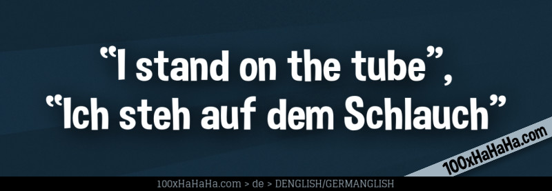 "I stand on the tube", "Ich steh auf dem Schlauch"