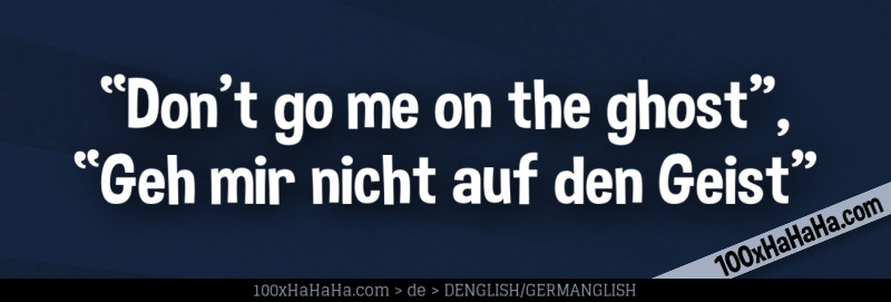 "Don't go me on the ghost", "Geh mir nicht auf den Geist"