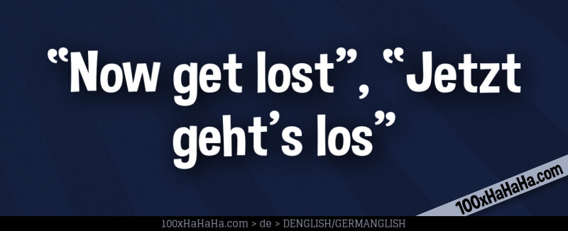 "Now get lost", "Jetzt geht's los"