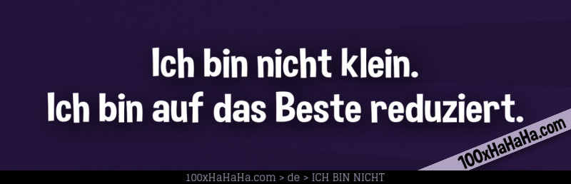 Ich bin nicht klein. Ich bin auf das Beste reduziert.