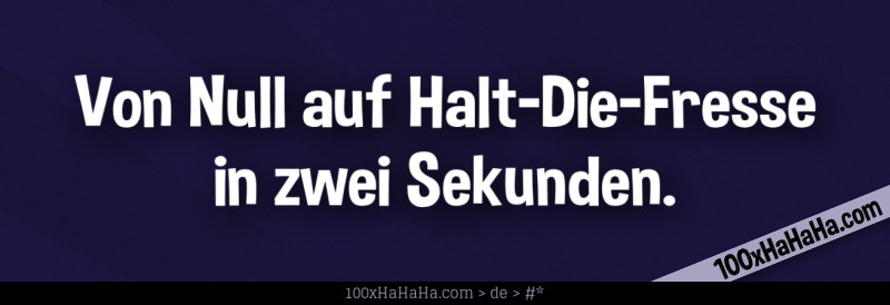 Von Null auf Halt-Die-Fresse in zwei Sekunden.