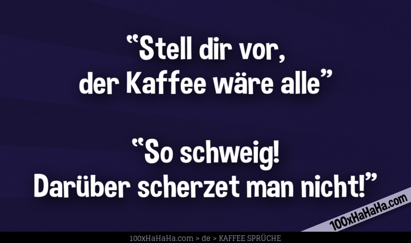 "Stell dir vor, der Kaffee waere alle" —"So schweig! Darueber scherzet man nicht!"