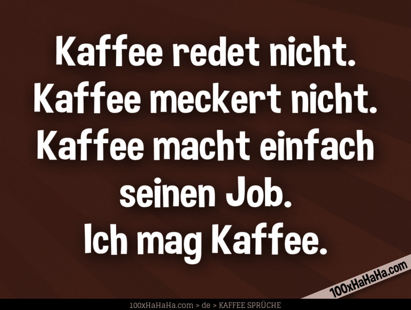 Kaffee redet nicht. Kaffee meckert nicht. Kaffee macht einfach seinen Job. Ich mag Kaffee.