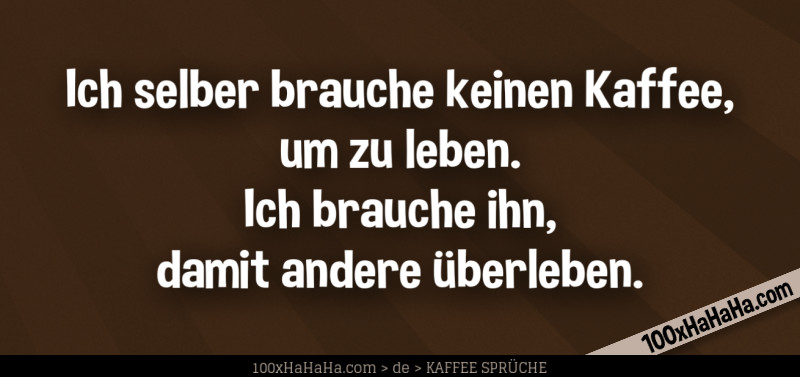 Ich selber brauche keinen Kaffee, um zu leben. Ich brauche ihn, damit andere ueberleben.