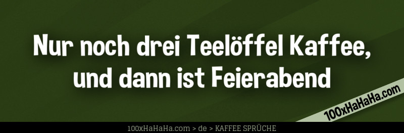 Nur noch drei Teeloeffel Kaffee, und dann ist Feierabend