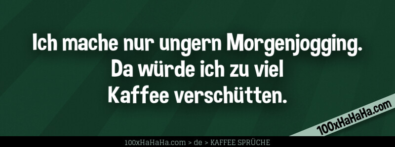 Ich mache nur ungern Morgenjogging. Da wuerde ich zu viel Kaffee verschuetten.