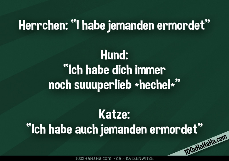 Herrchen: "I habe jemanden ermordet" —Hund: "Ich habe dich immer noch suuuperlieb *hechel*" —Katze: "Ich habe auch jemanden ermordet"