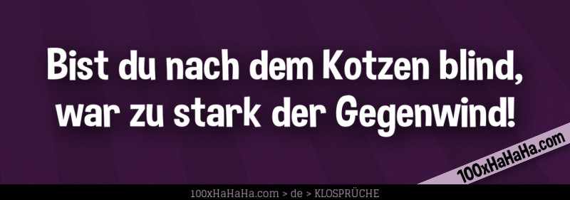 Bist du nach dem Kotzen blind, / war zu stark der Gegenwind!